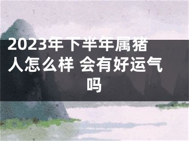 2023年下半年属猪人怎么样 会有好运气吗