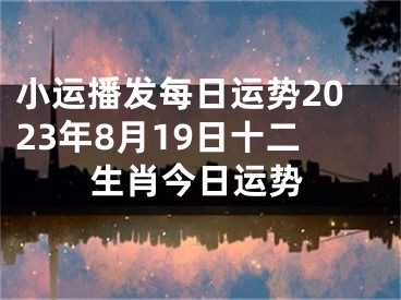 小运播发每日运势2023年8月19日十二生肖今日运势