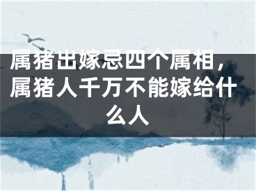 属猪出嫁忌四个属相，属猪人千万不能嫁给什么人