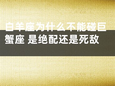 白羊座为什么不能碰巨蟹座 是绝配还是死敌 