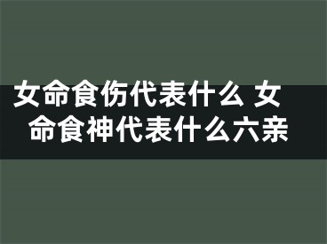 女命食伤代表什么 女命食神代表什么六亲