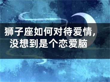 狮子座如何对待爱情,没想到是个恋爱脑 