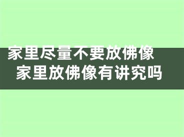 家里尽量不要放佛像 家里放佛像有讲究吗