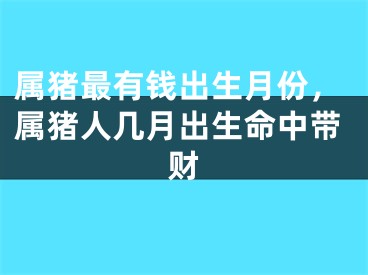 属猪最有钱出生月份，属猪人几月出生命中带财