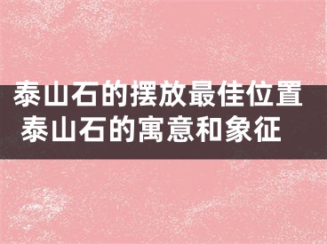 泰山石的摆放最佳位置 泰山石的寓意和象征