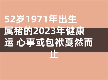 52岁1971年出生属猪的2023年健康运 心事或包袱戛然而止