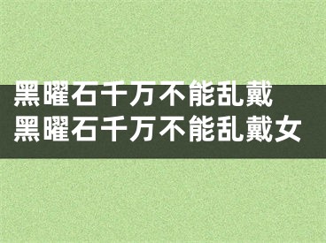 黑曜石千万不能乱戴 黑曜石千万不能乱戴女