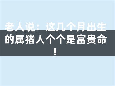 老人说：这几个月出生的属猪人个个是富贵命！