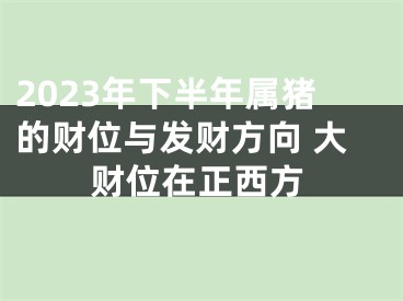 2023年下半年属猪的财位与发财方向 大财位在正西方