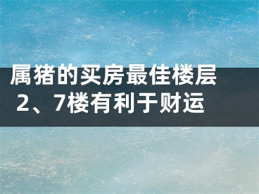 属猪的买房最佳楼层  2、7楼有利于财运