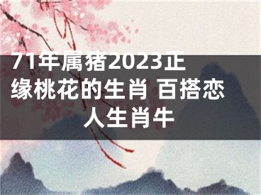 71年属猪2023正缘桃花的生肖 百搭恋人生肖牛