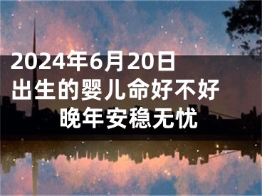 2024年6月20日出生的婴儿命好不好 晚年安稳无忧