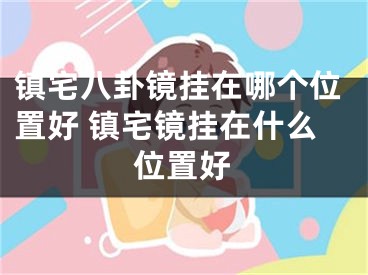 镇宅八卦镜挂在哪个位置好 镇宅镜挂在什么位置好