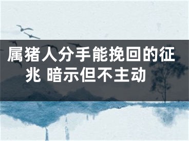 属猪人分手能挽回的征兆 暗示但不主动