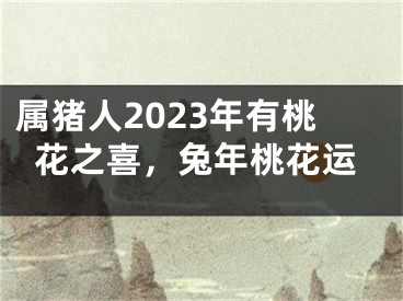 属猪人2023年有桃花之喜，兔年桃花运