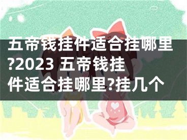 五帝钱挂件适合挂哪里?2023 五帝钱挂件适合挂哪里?挂几个