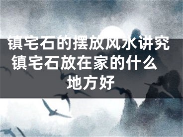 镇宅石的摆放风水讲究 镇宅石放在家的什么地方好