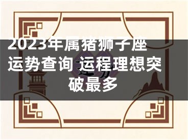 2023年属猪狮子座运势查询 运程理想突破最多