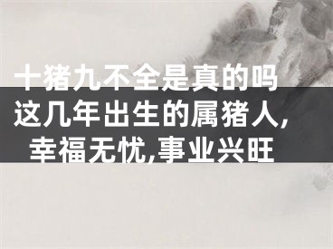 十猪九不全是真的吗 这几年出生的属猪人,幸福无忧,事业兴旺