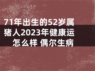 71年出生的52岁属猪人2023年健康运怎么样 偶尔生病