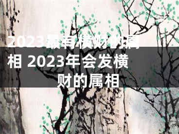 2023最有横财的属相 2023年会发横财的属相