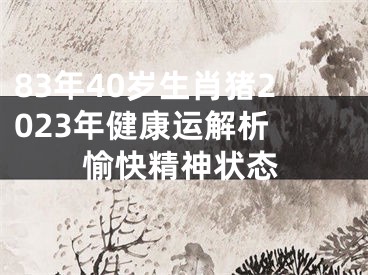 83年40岁生肖猪2023年健康运解析 愉快精神状态