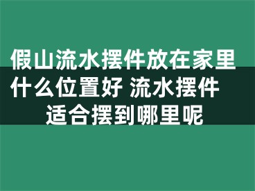 假山流水摆件放在家里什么位置好 流水摆件适合摆到哪里呢