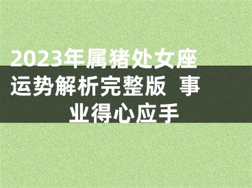 2023年属猪处女座运势解析完整版  事业得心应手