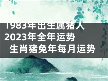 1983年出生属猪人2023年全年运势 生肖猪兔年每月运势