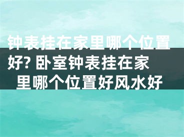 钟表挂在家里哪个位置好? 卧室钟表挂在家里哪个位置好风水好