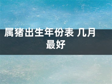 属猪出生年份表 几月最好