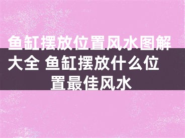 鱼缸摆放位置风水图解大全 鱼缸摆放什么位置最佳风水