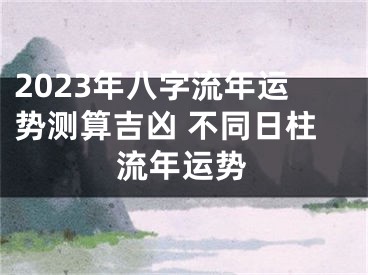 2023年八字流年运势测算吉凶 不同日柱流年运势