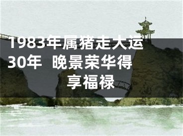 1983年属猪走大运30年  晚景荣华得享福禄