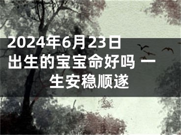 2024年6月23日出生的宝宝命好吗 一生安稳顺遂