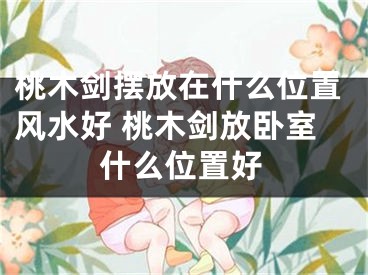 桃木剑摆放在什么位置风水好 桃木剑放卧室什么位置好