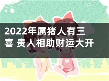 2022年属猪人有三喜 贵人相助财运大开