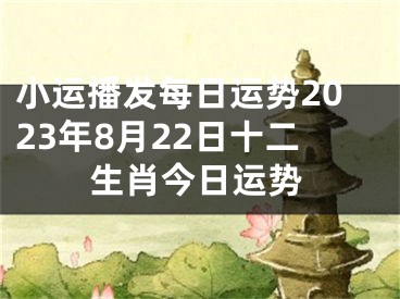 小运播发每日运势2023年8月22日十二生肖今日运势