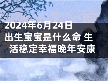 2024年6月24日出生宝宝是什么命 生活稳定幸福晚年安康