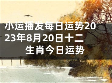 小运播发每日运势2023年8月20日十二生肖今日运势