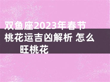 双鱼座2023年春节桃花运吉凶解析 怎么旺桃花  　　