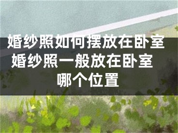 婚纱照如何摆放在卧室 婚纱照一般放在卧室哪个位置