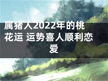 属猪人2022年的桃花运 运势喜人顺利恋爱