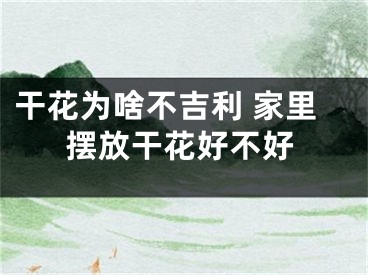 干花为啥不吉利 家里摆放干花好不好