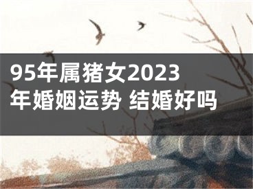 95年属猪女2023年婚姻运势 结婚好吗