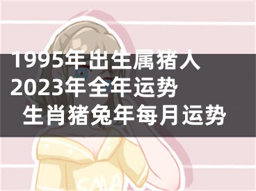 1995年出生属猪人2023年全年运势 生肖猪兔年每月运势