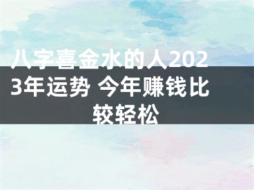 八字喜金水的人2023年运势 今年赚钱比较轻松