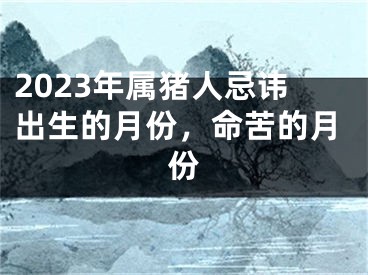 2023年属猪人忌讳出生的月份，命苦的月份