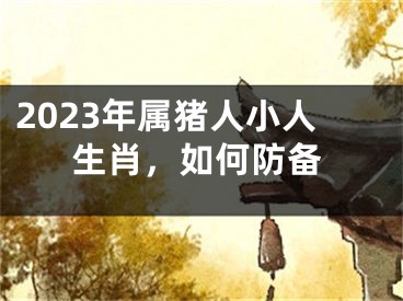 2023年属猪人小人生肖，如何防备