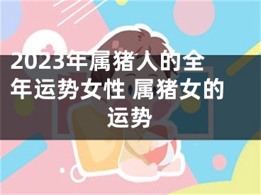 2023年属猪人的全年运势女性 属猪女的运势